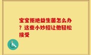 宝宝拒绝益生菌怎么办？这些小妙招让他轻松接受