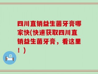 四川直销益生菌牙膏哪家快(快速获取四川直销益生菌牙膏，看这里！)