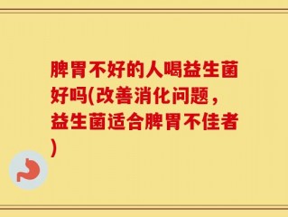 脾胃不好的人喝益生菌好吗(改善消化问题，益生菌适合脾胃不佳者)