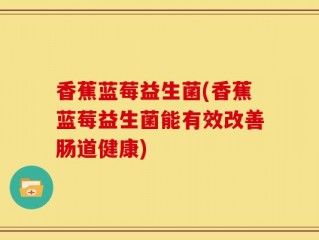 香蕉蓝莓益生菌(香蕉蓝莓益生菌能有效改善肠道健康)