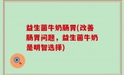 益生菌牛奶肠胃(改善肠胃问题，益生菌牛奶是明智选择)
