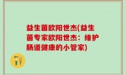 益生菌欧阳世杰(益生菌专家欧阳世杰：维护肠道健康的小管家)