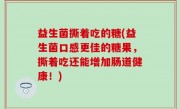 益生菌撕着吃的糖(益生菌口感更佳的糖果，撕着吃还能增加肠道健康！)