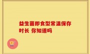 益生菌即食型常温保存时长 你知道吗