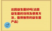 达因益生菌好吗(达因益生菌的功效及使用方法，值得推荐的益生菌产品)