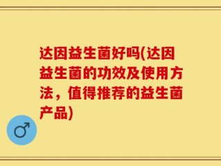 达因益生菌好吗(达因益生菌的功效及使用方法，值得推荐的益生菌产品)