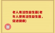 老人用活性益生菌(老年人使用活性益生菌，促进健康)