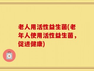 老人用活性益生菌(老年人使用活性益生菌，促进健康)