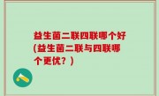 益生菌二联四联哪个好(益生菌二联与四联哪个更优？)