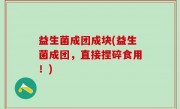 益生菌成团成块(益生菌成团，直接捏碎食用！)