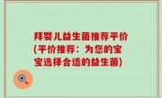 拜婴儿益生菌推荐平价(平价推荐：为您的宝宝选择合适的益生菌)