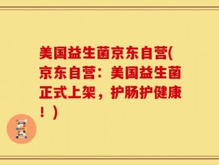 美国益生菌京东自营(京东自营：美国益生菌正式上架，护肠护健康！)