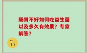 肠胃不好如何吃益生菌以及多久有效果？专家解答？