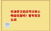 吃油甘之后还可以安心喝益生菌吗？看专家怎么说