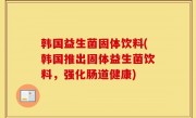 韩国益生菌固体饮料(韩国推出固体益生菌饮料，强化肠道健康)