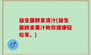 益生菌酵素清汁(益生菌酵素果汁助你健康轻松享。)