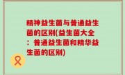 精神益生菌与普通益生菌的区别(益生菌大全：普通益生菌和精华益生菌的区别)