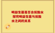 喝益生菌是否会反酸水 探究喝益生菌与反酸水之间的关系