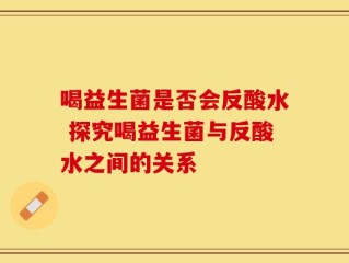 喝益生菌是否会反酸水 探究喝益生菌与反酸水之间的关系