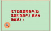 吃了益生菌后胀气(益生菌引发胀气？解决方法在这！)