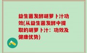 益生菌发酵胡萝卜汁功效(从益生菌发酵中提取的胡萝卜汁：功效及健康优势)
