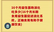 16个月益生菌助消化吃多少(16个月长期食用益生菌促进消化系统，正确食用有助于健康饮食)