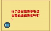吃了益生菌肠鸣吗(益生菌能缓解肠鸣声吗？)