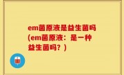 em菌原液是益生菌吗(em菌原液：是一种益生菌吗？)