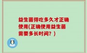 益生菌得吃多久才正确使用(正确使用益生菌需要多长时间？)