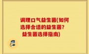 调理口气益生菌(如何选择合适的益生菌？  益生菌选择指南)