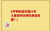 6岁喝的益生菌(6岁儿童如何合理饮用益生菌？)