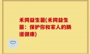 禾同益生菌(禾同益生菌：保护你和家人的肠道健康)