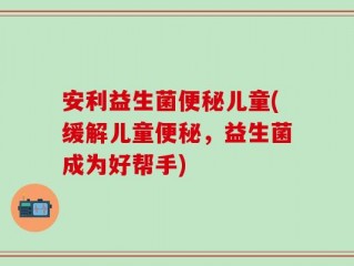 安利益生菌便秘儿童(缓解儿童便秘，益生菌成为好帮手)