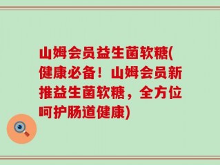 山姆会员益生菌软糖(健康必备！山姆会员新推益生菌软糖，全方位呵护肠道健康)