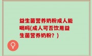 益生菌营养奶粉成人能喝吗(成人可否饮用益生菌营养奶粉？)