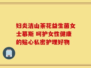 妇炎洁山茶花益生菌女士慕斯 呵护女性健康的贴心私密护理好物