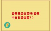 香蕉是益生菌吗(香蕉中含有益生菌？)