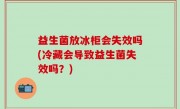 益生菌放冰柜会失效吗(冷藏会导致益生菌失效吗？)