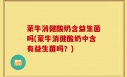 蒙牛消健酸奶含益生菌吗(蒙牛消健酸奶中含有益生菌吗？)