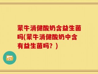 蒙牛消健酸奶含益生菌吗(蒙牛消健酸奶中含有益生菌吗？)
