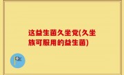 这益生菌久坐党(久坐族可服用的益生菌)