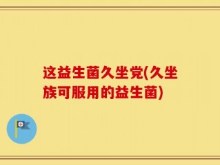 这益生菌久坐党(久坐族可服用的益生菌)