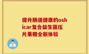 提升肠道健康的oshicar复合益生菌压片果糖全新体验