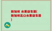 新加坡 水果益生菌(新加坡出口水果益生菌)