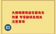 大便稀使用益生菌有无效果 专家解读及相关注意事项