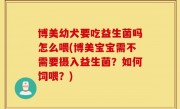 博美幼犬要吃益生菌吗怎么喂(博美宝宝需不需要摄入益生菌？如何饲喂？)