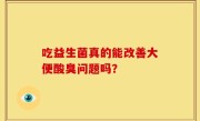 吃益生菌真的能改善大便酸臭问题吗？