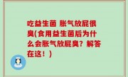 吃益生菌 胀气放屁很臭(食用益生菌后为什么会胀气放屁臭？解答在这！)
