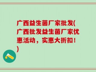 广西益生菌厂家批发(广西批发益生菌厂家优惠活动，实惠大折扣！)
