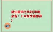 益生菌排行孕妇(孕期必备：十大益生菌推荐)